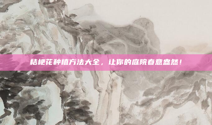 桔梗花种植方法大全，让你的庭院春意盎然！