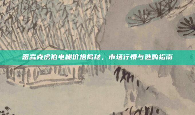 蒂森克虏伯电梯价格揭秘，市场行情与选购指南