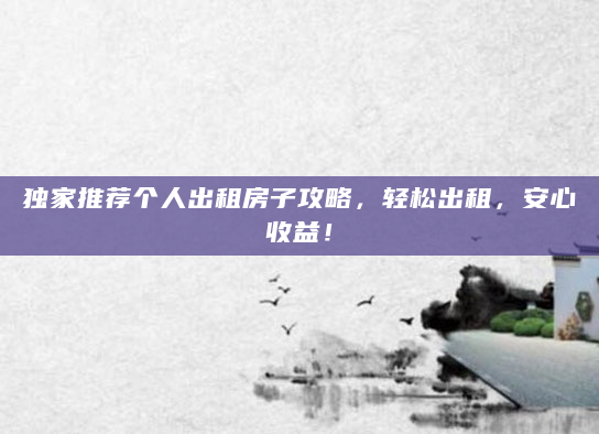 独家推荐个人出租房子攻略，轻松出租，安心收益！