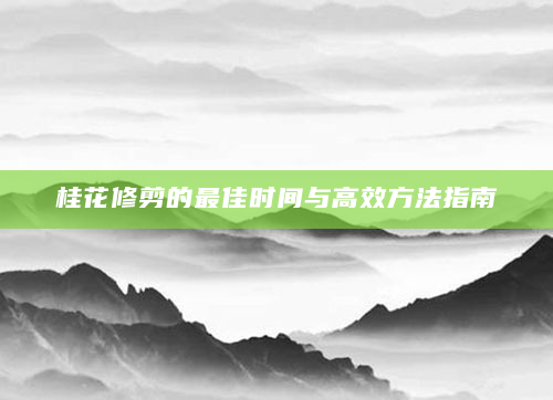 桂花修剪的最佳时间与高效方法指南