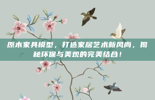 原木家具模型，打造家居艺术新风尚，揭秘环保与美观的完美结合！