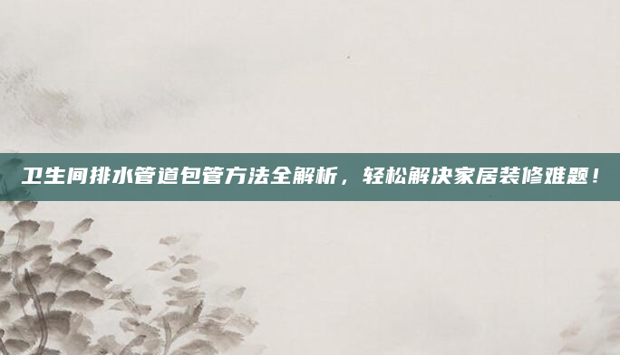 卫生间排水管道包管方法全解析，轻松解决家居装修难题！