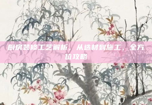 厨房装修工艺解析，从选材到施工，全方位攻略