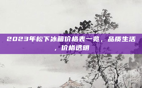 2023年松下冰箱价格表一览，品质生活，价格透明