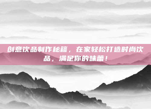 创意饮品制作秘籍，在家轻松打造时尚饮品，满足你的味蕾！