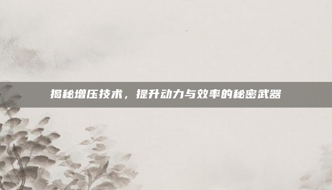 揭秘增压技术，提升动力与效率的秘密武器