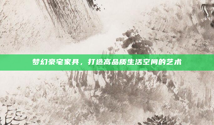 梦幻豪宅家具，打造高品质生活空间的艺术