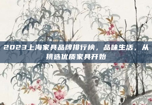 2023上海家具品牌排行榜，品味生活，从挑选优质家具开始