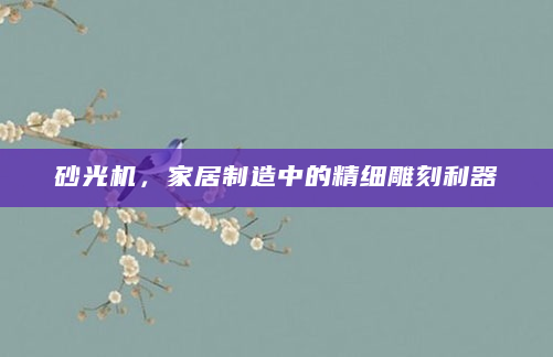 砂光机，家居制造中的精细雕刻利器