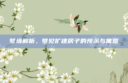 梦境解析，梦见扩建房子的预示与寓意