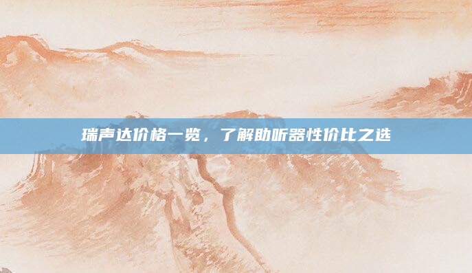 瑞声达价格一览，了解助听器性价比之选