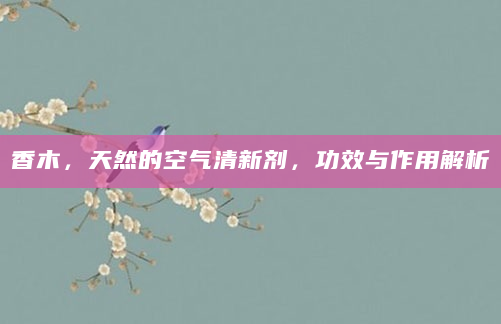 香木，天然的空气清新剂，功效与作用解析