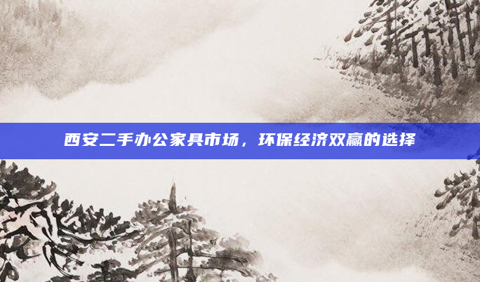 西安二手办公家具市场，环保经济双赢的选择