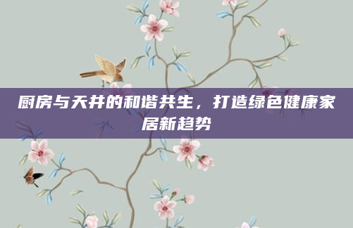 厨房与天井的和谐共生，打造绿色健康家居新趋势
