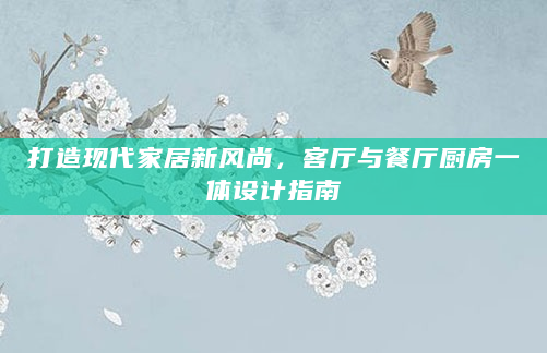打造现代家居新风尚，客厅与餐厅厨房一体设计指南