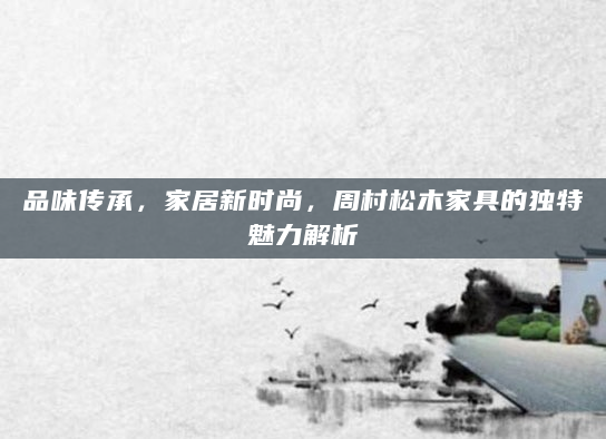 品味传承，家居新时尚，周村松木家具的独特魅力解析