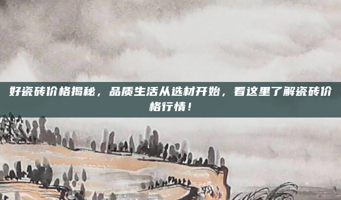 好瓷砖价格揭秘，品质生活从选材开始，看这里了解瓷砖价格行情！
