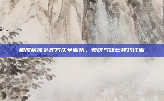 钢筋锈蚀处理方法全解析，预防与修复技巧详解