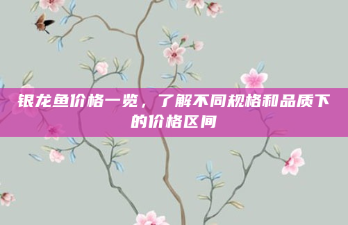 银龙鱼价格一览，了解不同规格和品质下的价格区间