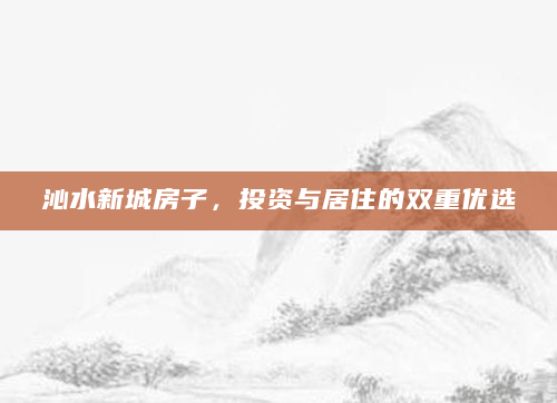沁水新城房子，投资与居住的双重优选