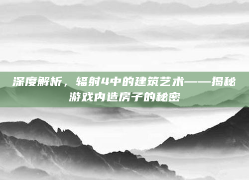 深度解析，辐射4中的建筑艺术——揭秘游戏内造房子的秘密
