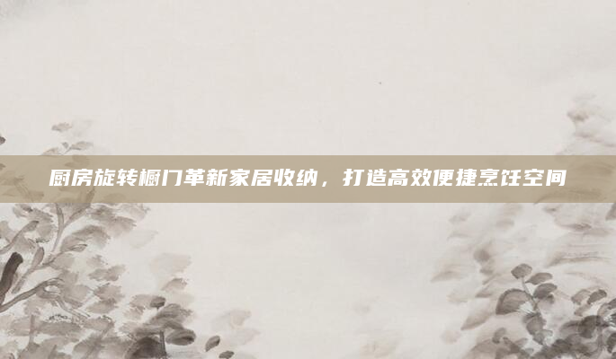 厨房旋转橱门革新家居收纳，打造高效便捷烹饪空间