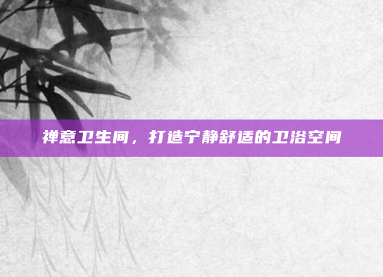 禅意卫生间，打造宁静舒适的卫浴空间
