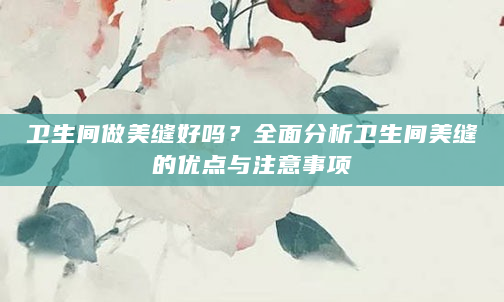 卫生间做美缝好吗？全面分析卫生间美缝的优点与注意事项