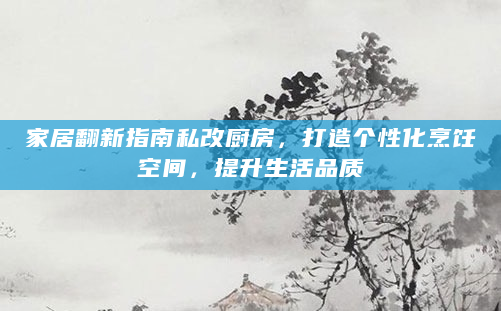 家居翻新指南私改厨房，打造个性化烹饪空间，提升生活品质