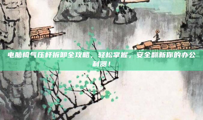 电脑椅气压杆拆卸全攻略，轻松掌握，安全翻新你的办公利器！