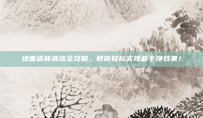 地面瓷砖清洁全攻略，教你轻松实现最干净效果！