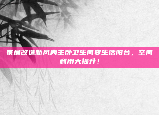 家居改造新风尚主卧卫生间变生活阳台，空间利用大提升！