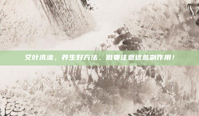 艾叶洗澡，养生好方法，但要注意这些副作用！