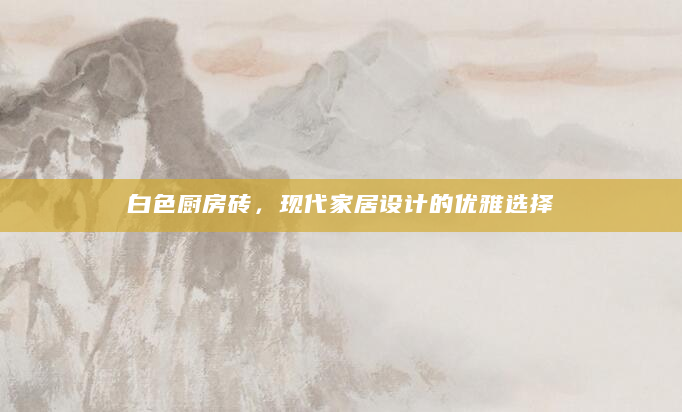 白色厨房砖，现代家居设计的优雅选择