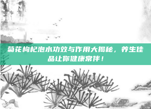 菊花枸杞泡水功效与作用大揭秘，养生佳品让你健康常伴！