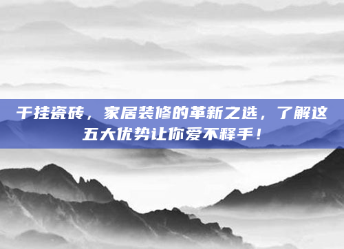 干挂瓷砖，家居装修的革新之选，了解这五大优势让你爱不释手！