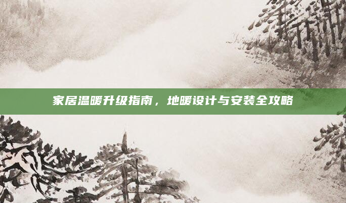 家居温暖升级指南，地暖设计与安装全攻略