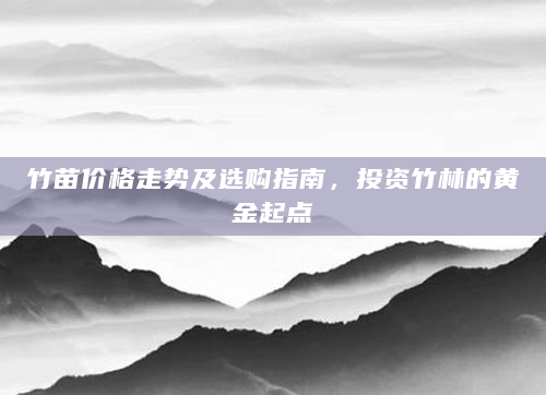竹苗价格走势及选购指南，投资竹林的黄金起点
