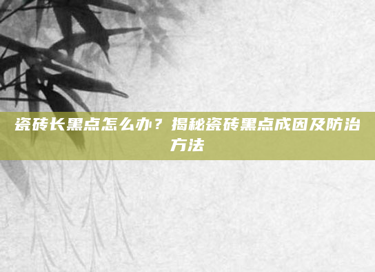 瓷砖长黑点怎么办？揭秘瓷砖黑点成因及防治方法