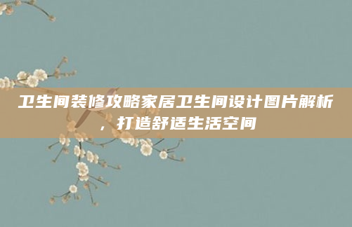 卫生间装修攻略家居卫生间设计图片解析，打造舒适生活空间