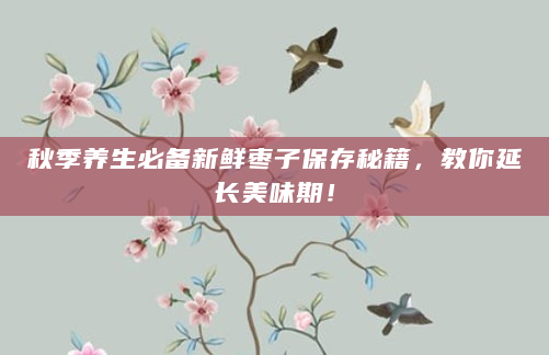 秋季养生必备新鲜枣子保存秘籍，教你延长美味期！