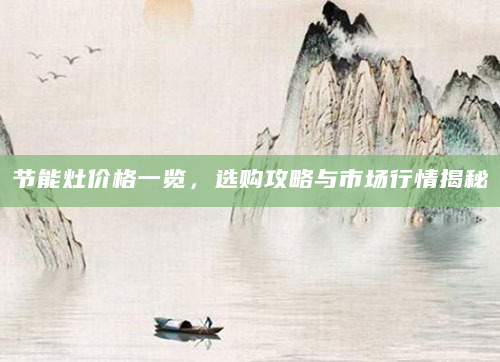节能灶价格一览，选购攻略与市场行情揭秘