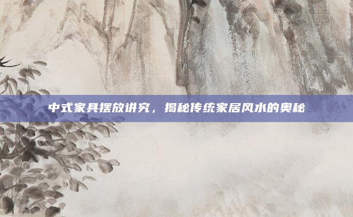 中式家具摆放讲究，揭秘传统家居风水的奥秘