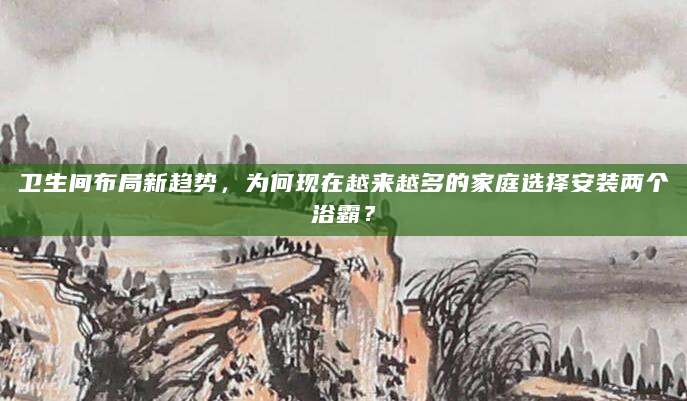 卫生间布局新趋势，为何现在越来越多的家庭选择安装两个浴霸？