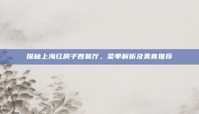 探秘上海红房子西餐厅，菜单解析及美食推荐