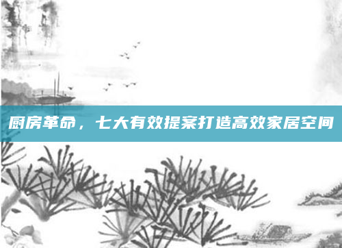 厨房革命，七大有效提案打造高效家居空间