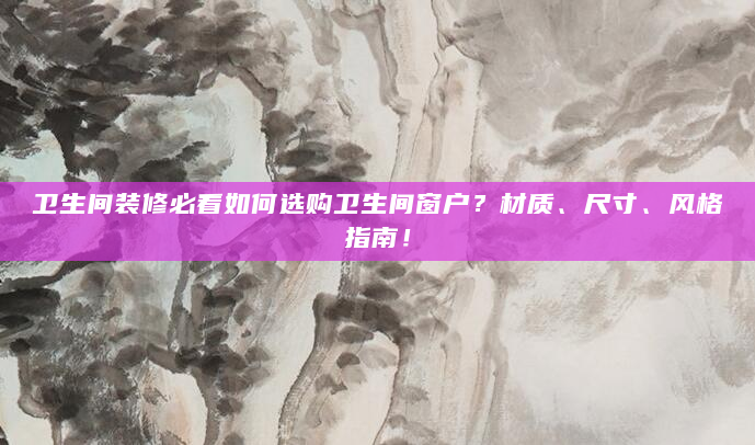 卫生间装修必看如何选购卫生间窗户？材质、尺寸、风格指南！