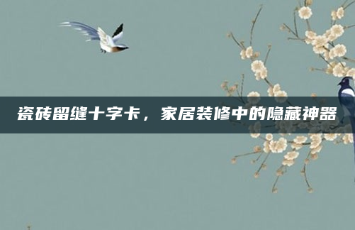 瓷砖留缝十字卡，家居装修中的隐藏神器
