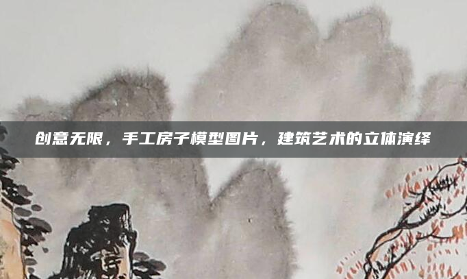 创意无限，手工房子模型图片，建筑艺术的立体演绎