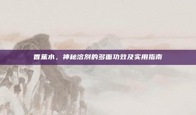 香蕉水，神秘溶剂的多面功效及实用指南